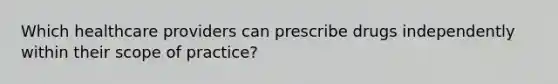 Which healthcare providers can prescribe drugs independently within their scope of practice?