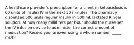 A healthcare provider's prescription for a client in ketoacidosis is 60 units of insulin IV in the next 30 minutes. The pharmacy dispensed 500 units regular insulin in 500 mL lactated Ringer solution. At how many milliliters per hour should the nurse set the IV infusion device to administer the correct amount of medication? Record your answer using a whole number. _____ mL/hr.