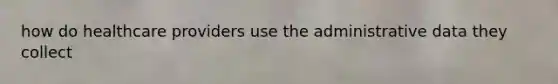 how do healthcare providers use the administrative data they collect