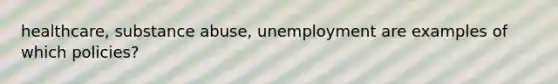 healthcare, substance abuse, unemployment are examples of which policies?