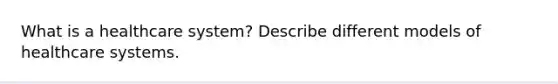 What is a healthcare system? Describe different models of healthcare systems.