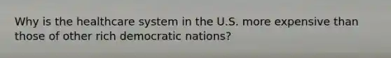 Why is the healthcare system in the U.S. more expensive than those of other rich democratic nations?
