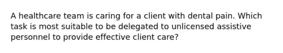 A healthcare team is caring for a client with dental pain. Which task is most suitable to be delegated to unlicensed assistive personnel to provide effective client care?