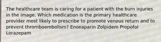 The healthcare team is caring for a patient with the burn injuries in the image. Which medication is the primary healthcare provider most likely to prescribe to promote venous return and to prevent thromboembolism? Enoxaparin Zolpidem Propofol Lorazepam