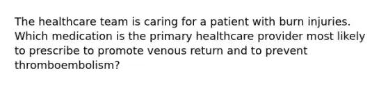 The healthcare team is caring for a patient with burn injuries. Which medication is the primary healthcare provider most likely to prescribe to promote venous return and to prevent thromboembolism?