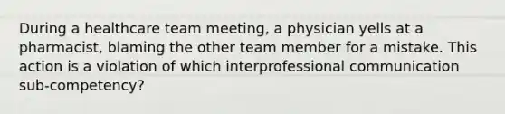 During a healthcare team meeting, a physician yells at a pharmacist, blaming the other team member for a mistake. This action is a violation of which interprofessional communication sub-competency?