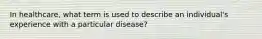 In healthcare, what term is used to describe an individual's experience with a particular disease?