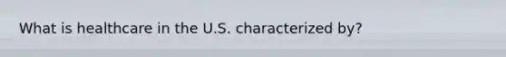 What is healthcare in the U.S. characterized by?
