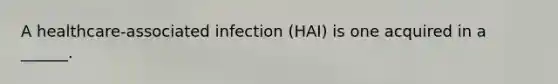 A healthcare-associated infection (HAI) is one acquired in a ______.