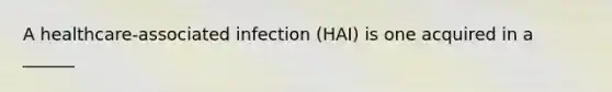 A healthcare-associated infection (HAI) is one acquired in a ______