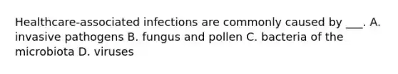 Healthcare-associated infections are commonly caused by ___. A. invasive pathogens B. fungus and pollen C. bacteria of the microbiota D. viruses