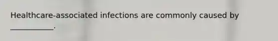 Healthcare-associated infections are commonly caused by ___________.