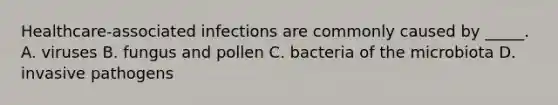 Healthcare-associated infections are commonly caused by _____. A. viruses B. fungus and pollen C. bacteria of the microbiota D. invasive pathogens