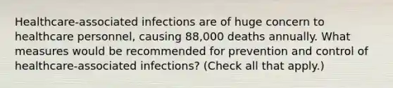 Healthcare-associated infections are of huge concern to healthcare personnel, causing 88,000 deaths annually. What measures would be recommended for prevention and control of healthcare-associated infections? (Check all that apply.)