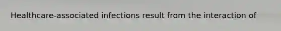 Healthcare-associated infections result from the interaction of