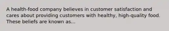 A health-food company believes in customer satisfaction and cares about providing customers with healthy, high-quality food. These beliefs are known as...