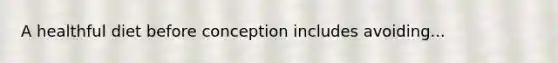 A healthful diet before conception includes avoiding...
