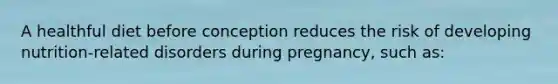 A healthful diet before conception reduces the risk of developing nutrition-related disorders during pregnancy, such as: