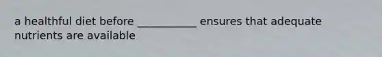 a healthful diet before ___________ ensures that adequate nutrients are available