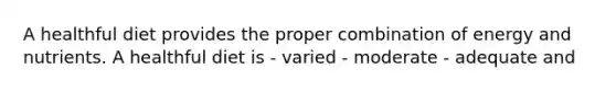 A healthful diet provides the proper combination of energy and nutrients. A healthful diet is - varied - moderate - adequate and
