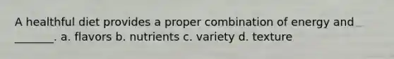 A healthful diet provides a proper combination of energy and _______. a. flavors b. nutrients c. variety d. texture