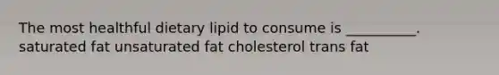 The most healthful dietary lipid to consume is __________. saturated fat unsaturated fat cholesterol trans fat