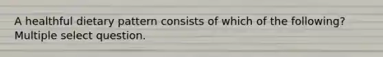 A healthful dietary pattern consists of which of the following? Multiple select question.