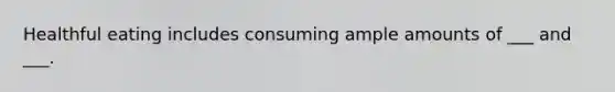 Healthful eating includes consuming ample amounts of ___ and ___.