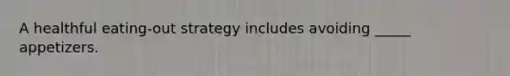 A healthful eating-out strategy includes avoiding _____ appetizers.