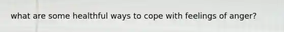 what are some healthful ways to cope with feelings of anger?