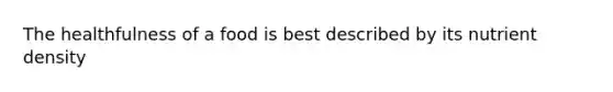 The healthfulness of a food is best described by its nutrient density