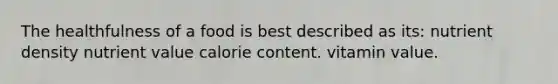 The healthfulness of a food is best described as its: nutrient density nutrient value calorie content. vitamin value.