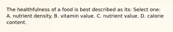 The healthfulness of a food is best described as its: Select one: A. nutrient density. B. vitamin value. C. nutrient value. D. calorie content.