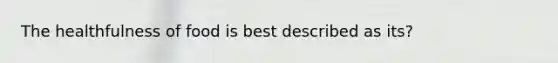 The healthfulness of food is best described as its?