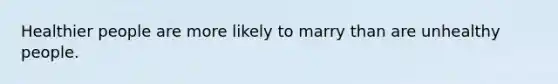 Healthier people are more likely to marry than are unhealthy people.