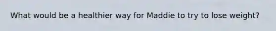 What would be a healthier way for Maddie to try to lose weight?
