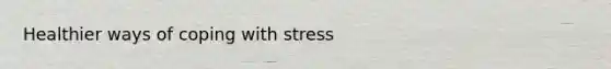 Healthier ways of coping with stress