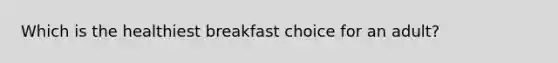 Which is the healthiest breakfast choice for an adult?