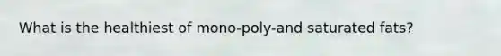 What is the healthiest of mono-poly-and saturated fats?