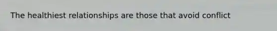 The healthiest relationships are those that avoid conflict