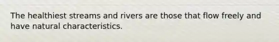 The healthiest streams and rivers are those that flow freely and have natural characteristics.