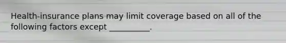 Health-insurance plans may limit coverage based on all of the following factors except __________.