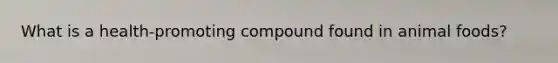 What is a health-promoting compound found in animal foods?