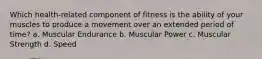 Which health-related component of fitness is the ability of your muscles to produce a movement over an extended period of time? a. Muscular Endurance b. Muscular Power c. Muscular Strength d. Speed
