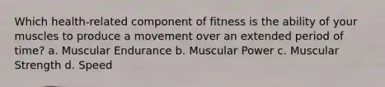 Which health-related component of fitness is the ability of your muscles to produce a movement over an extended period of time? a. Muscular Endurance b. Muscular Power c. Muscular Strength d. Speed