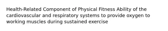 Health-Related Component of Physical Fitness Ability of the cardiovascular and respiratory systems to provide oxygen to working muscles during sustained exercise