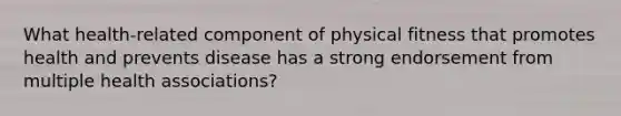 What health-related component of physical fitness that promotes health and prevents disease has a strong endorsement from multiple health associations?