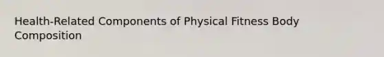 Health-Related Components of Physical Fitness Body Composition