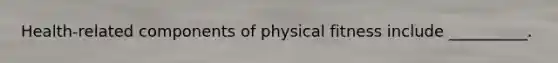 Health-related components of physical fitness include __________.