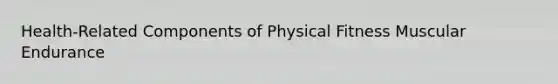 Health-Related Components of Physical Fitness Muscular Endurance